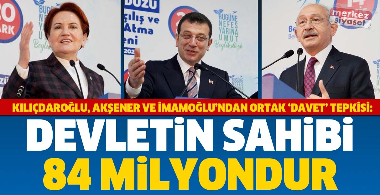Kılıçdaroğlu, Akşener ve İmamoğlu’ndan ortak ‘davet’ tepkisi: Devletin sahibi 84 milyondur