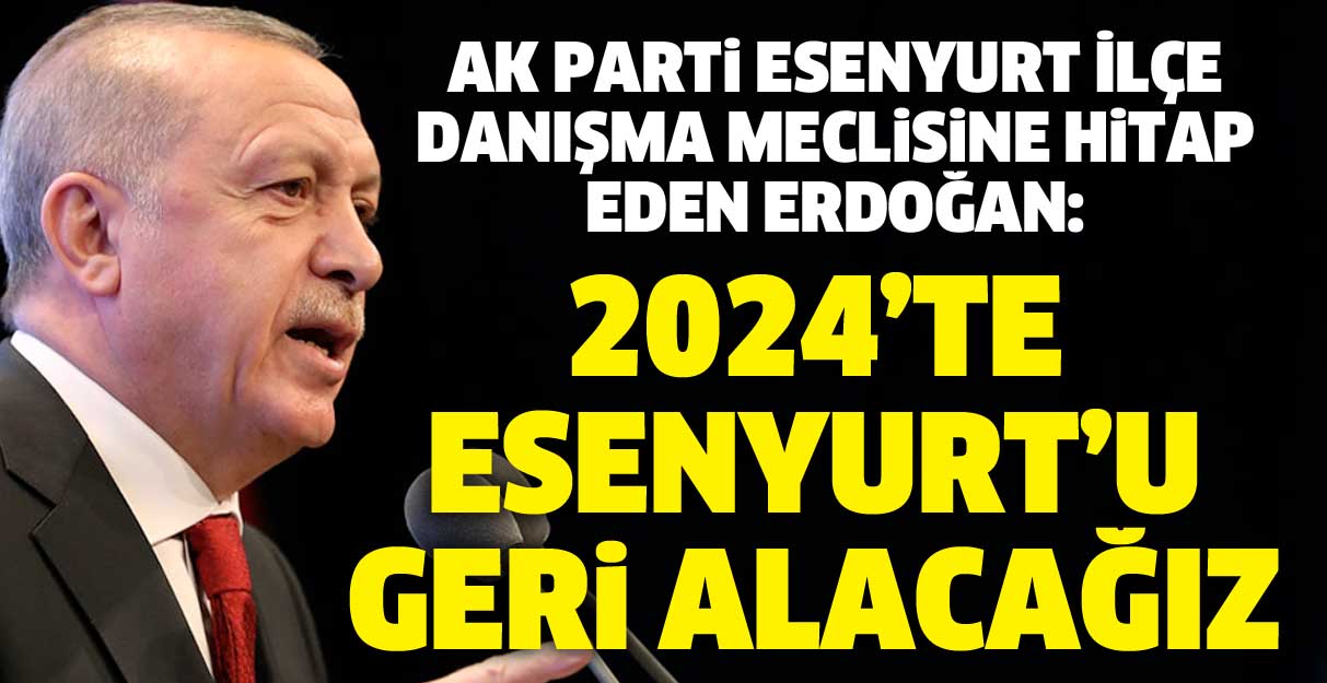 Cumhurbaşkanı Erdoğan: 2024’te Esenyurt’u geri alacağız