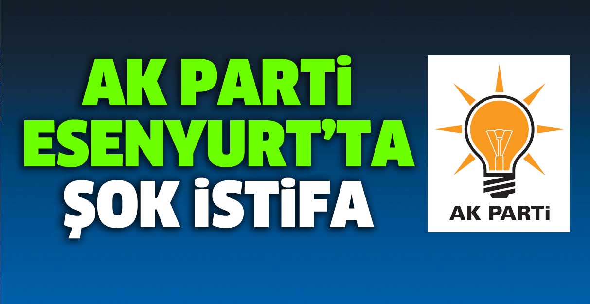 Ak Parti Esenyurt’ta şok istifa