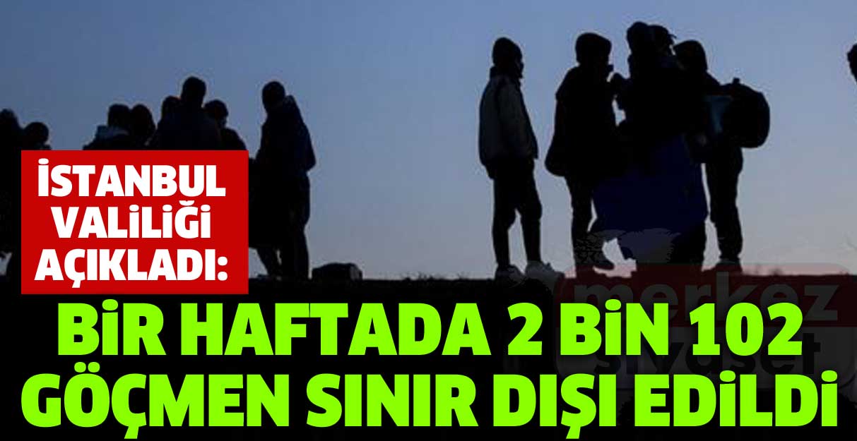 İstanbul Valiliği açıkladı: Bir haftada 2 bin 102 göçmen sınır dışı edildi