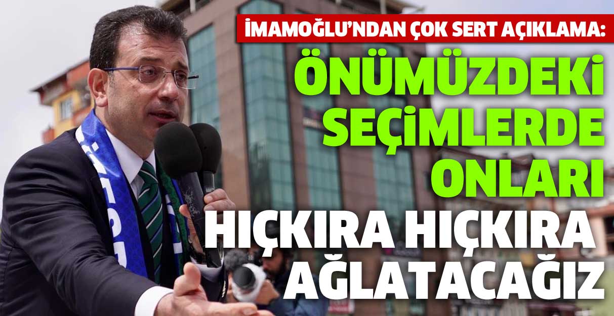 İmamoğlu: Önümüzdeki seçimlerde onları hıçkıra hıçkıra ağlatacağız