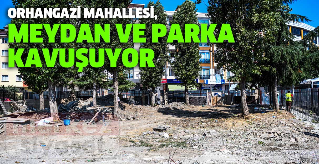 Orhangazi Mahallesi, yeni park ve meydanına kavuşuyor