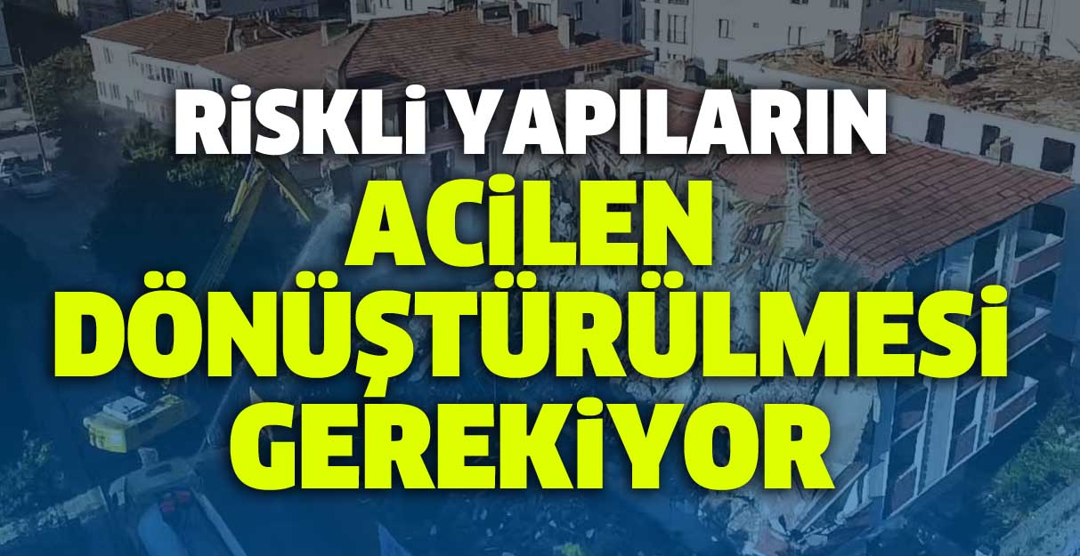 Riskli yapıların acilen dönüştürülmesi gerekiyor