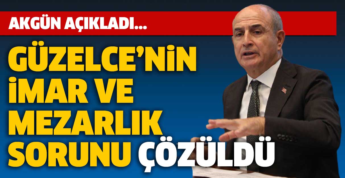 Akgün açıkladı… Güzelce’nin imar ve mezarlık sorunu çözüldü