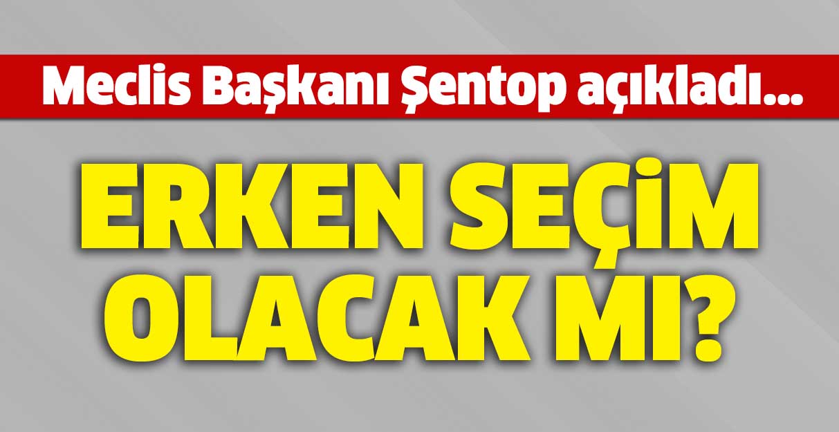 Meclis Başkanı Şentop açıkladı… Erken seçim olacak mı?