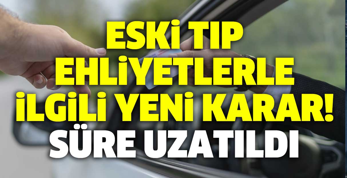 Eski tip ehliyetlerle ilgili yeni karar! Süre uzatıldı