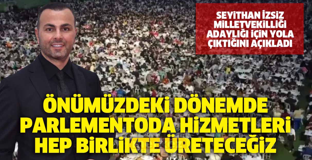 Seyithan İzsiz milletvekilliği adaylığı için yola çıktığını açıkladı