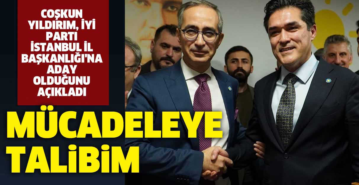 Coşkun Yıldırım, İYİ Parti İstanbul İl Başkanlığı’na aday olduğunu açıkladı