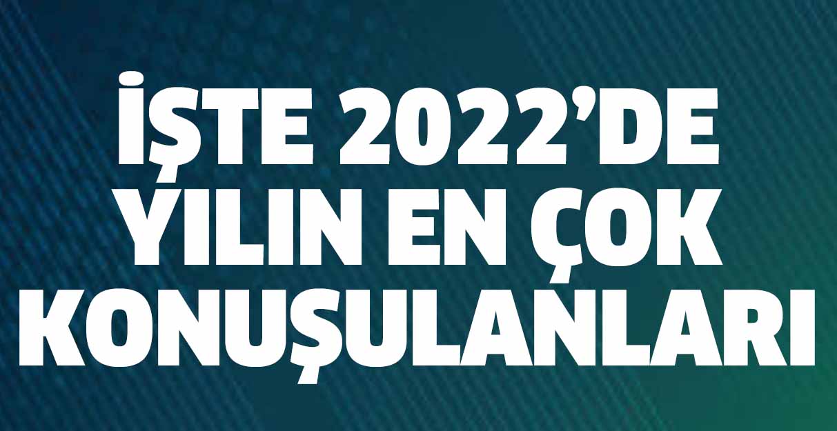 İşte 2022’de yılın en çok konuşulanları