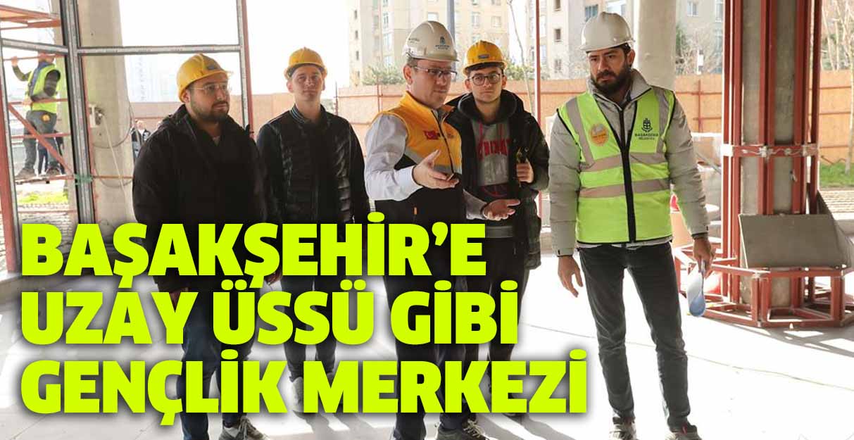 Başakşehir’e uzay üssü gibi gençlik merkezi