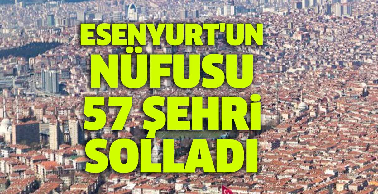 Esenyurt’un nüfusu 57 şehri solladı