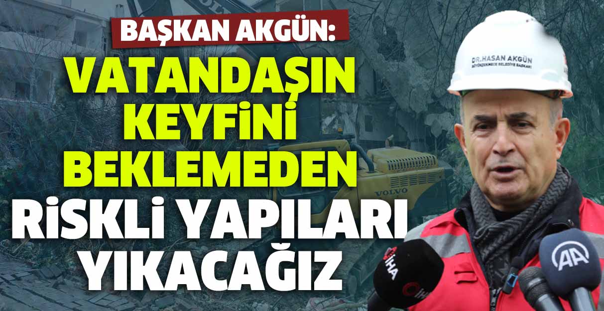 Akgün: Vatandaşın keyfini beklemeden riskli yapıları yıkacağız