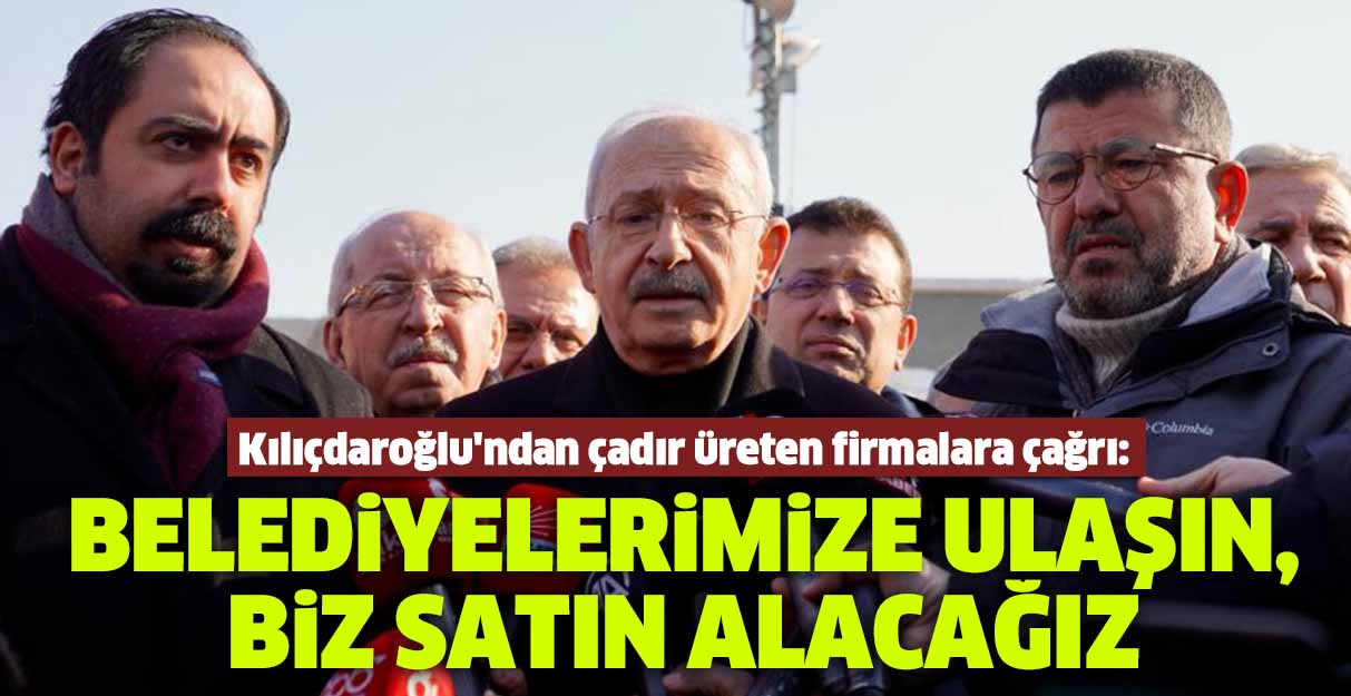 Kılıçdaroğlu’ndan çadır üreten firmalara çağrı: Belediyelerimize ulaşın, biz satın alacağız