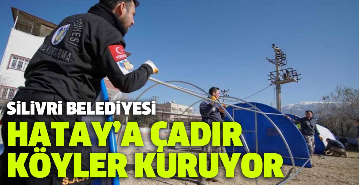 Silivri Belediyesi Hatay’a çadır köyler kuruyor