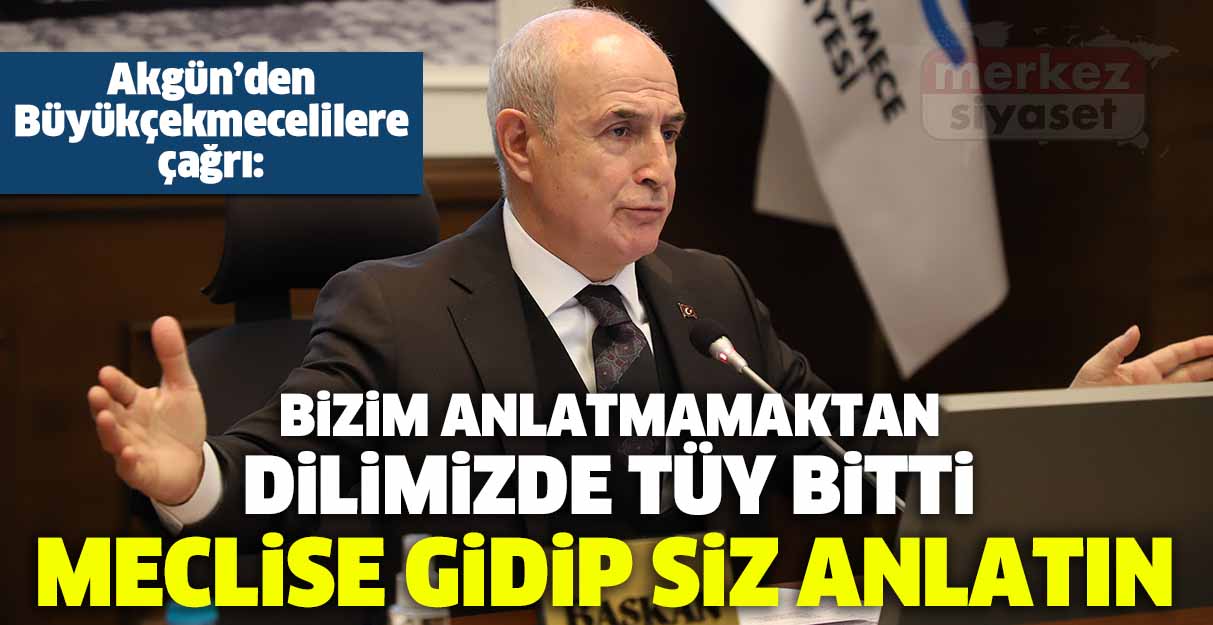 Akgün’den Büyükçekmecelilere çağrı: Bizim anlatmamaktan dilimizde tüy bitti meclise gidip siz anlatın