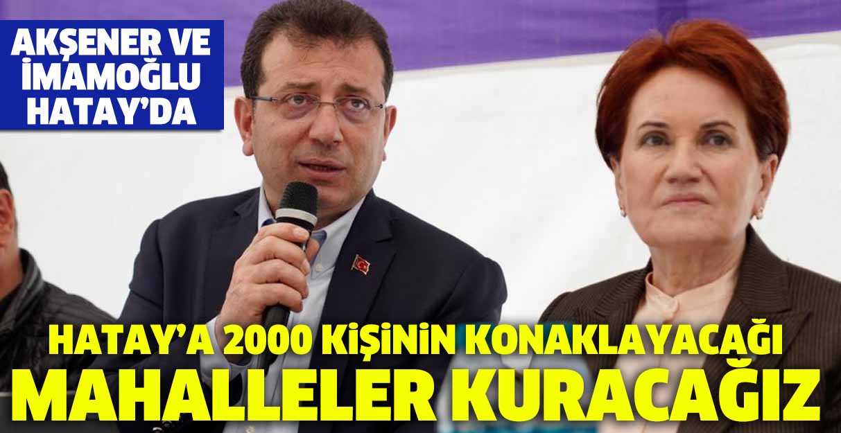 İmamoğlu: Hatay’a 2000 kişinin konaklayacağı mahalleler kuracağız