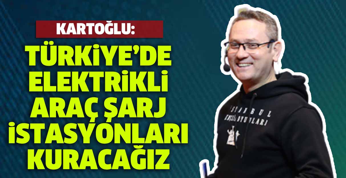 Kartoğlu: Türkiye’de elektrikli araç şarj istasyonları kuracağız