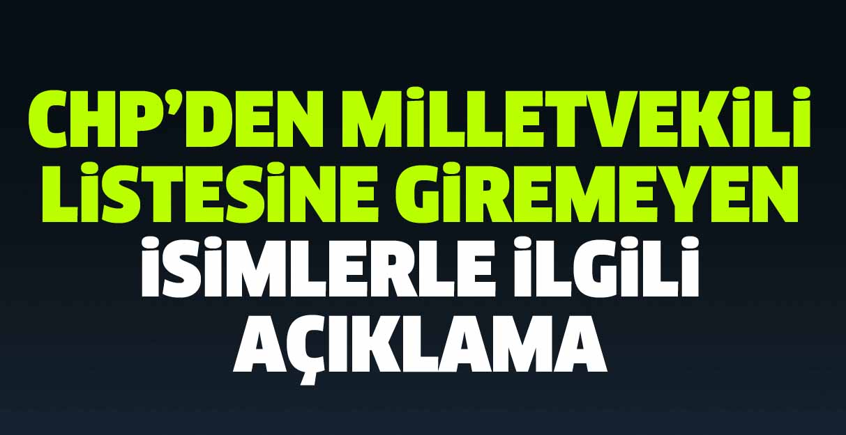 CHP’den milletvekili listesine giremeyen isimlerle ilgili açıklama