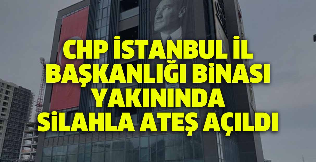 CHP İstanbul İl Başkanlığı binası yakınında silahla ateş açıldı