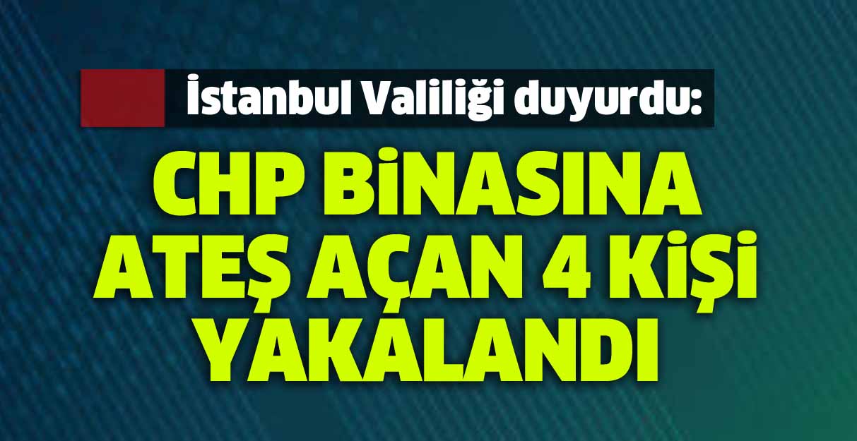 İstanbul Valiliği duyurdu: CHP binasına ateş açan 4 kişi yakalandı