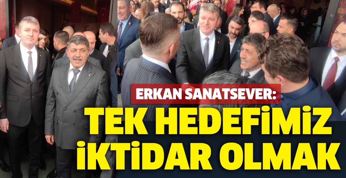 Erkan Sanatsever: Tek hedefimiz iktidar olmak