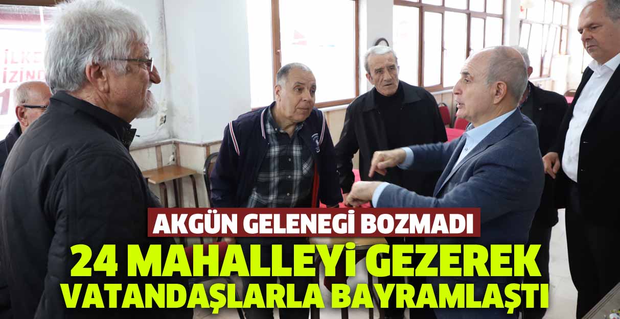 Akgün gelenegi bozmadı… 24 mahalleyi gezerek vatandaşlarla bayramlaştı