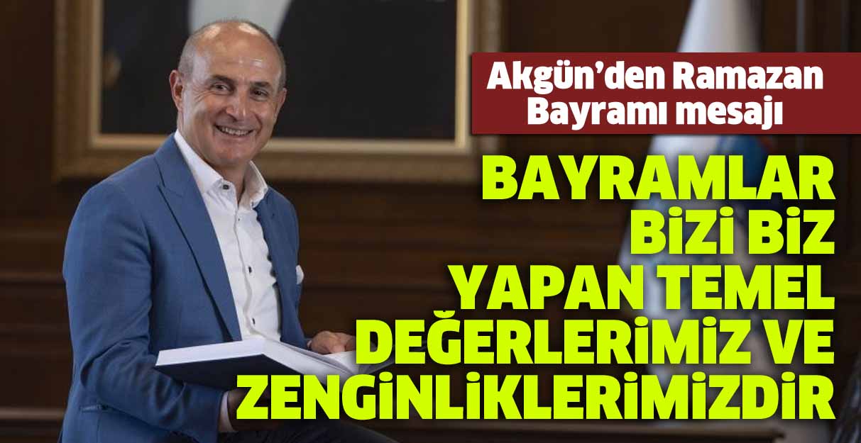 Akgün: Bayramlar bizi biz yapan temel değerlerimiz ve zenginliklerimizdir