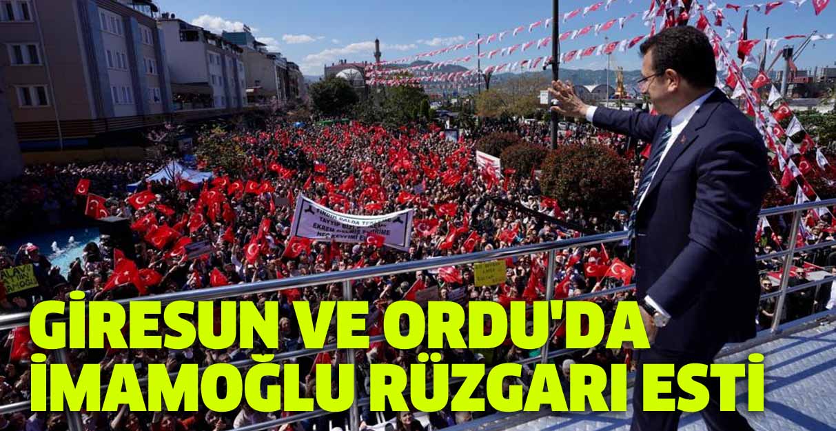 Giresun ve Ordu’da İmamoğlu rüzgarı esti