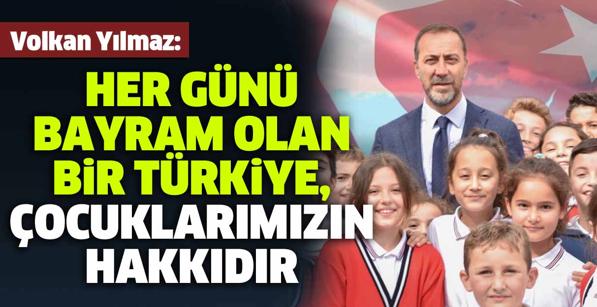 Volkan Yılmaz: Her günü bayram olan bir Türkiye, çocuklarımızın hakkıdır