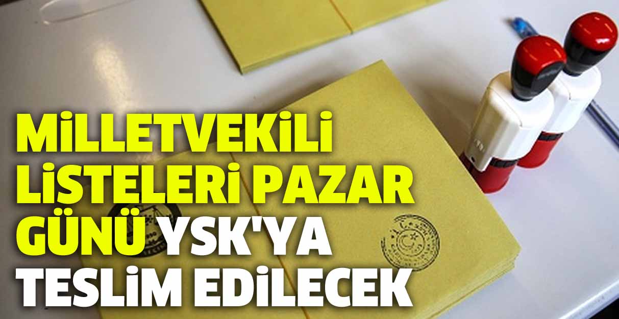 Milletvekili listeleri pazar günü YSK’ya teslim edilecek