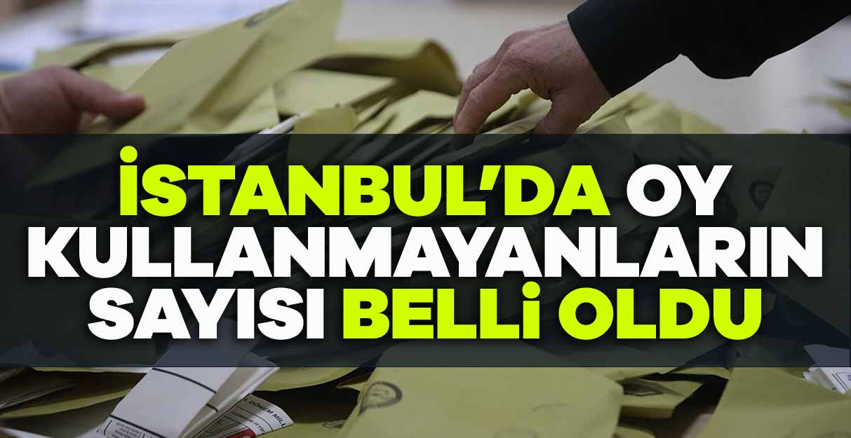 İstanbul’da oy kullanmayanların sayısı belli oldu