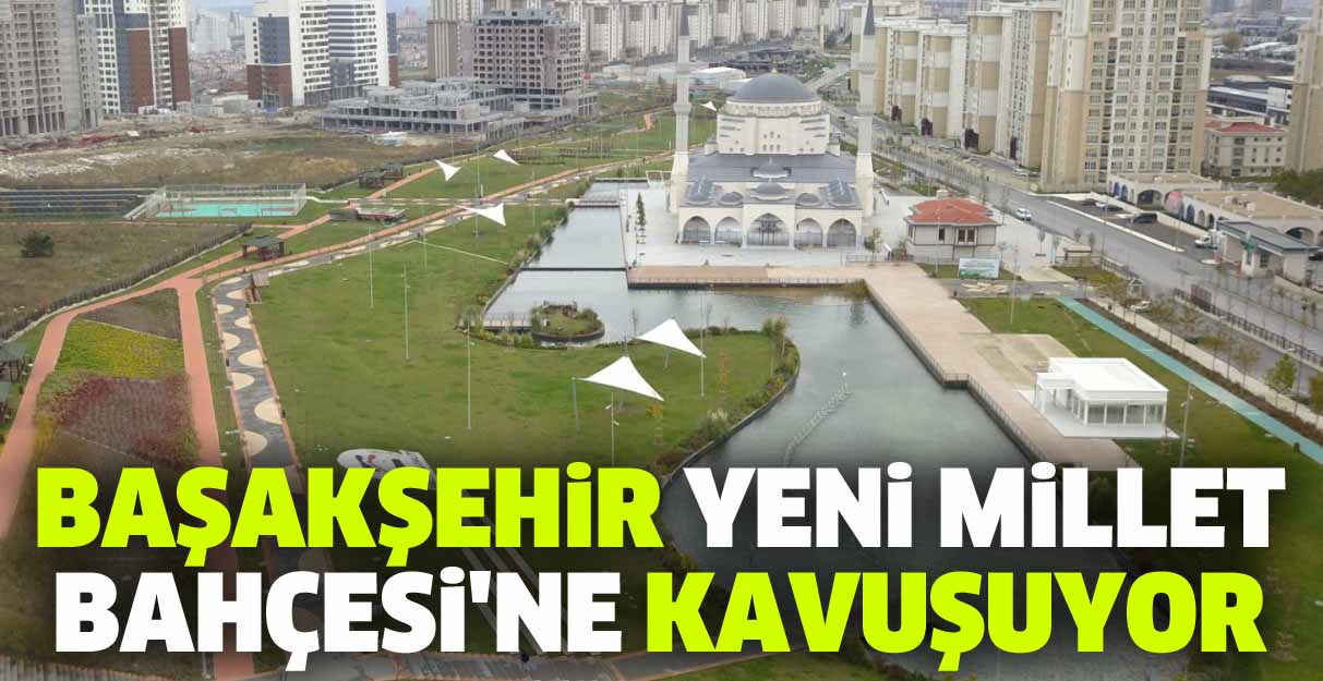 Başakşehir yeni Millet Bahçesi’ne kavuşuyor