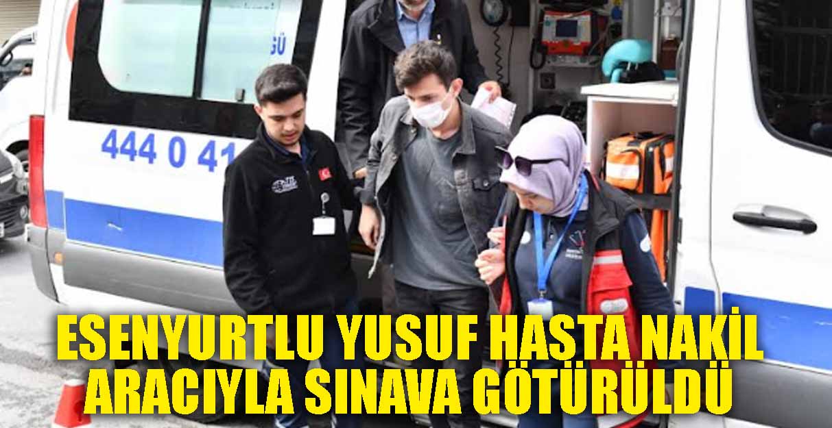 Esenyurtlu Yusuf hasta nakil aracıyla sınava götürüldü