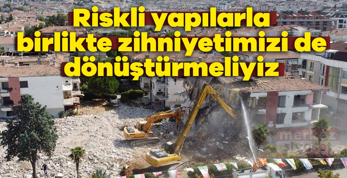 Riskli yapılarla birlikte zihniyetimizi de dönüştürmeliyiz