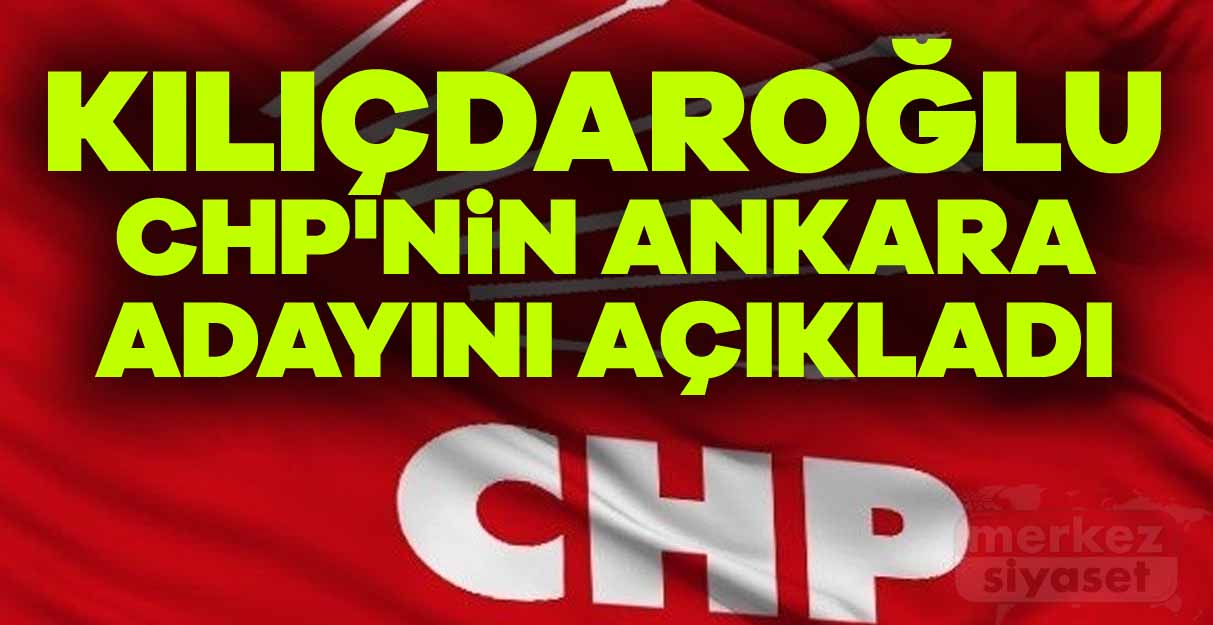 Kılıçdaroğlu CHP’nin Ankara adayını açıkladı