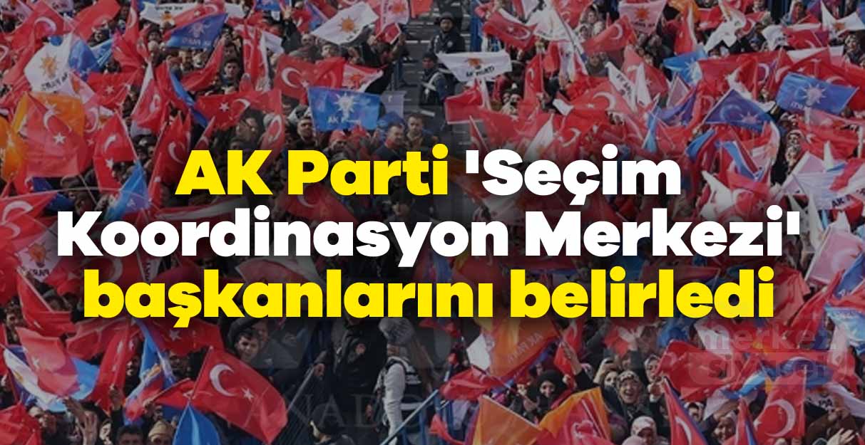 AK Parti ‘Seçim Koordinasyon Merkezi’ başkanlarını belirledi