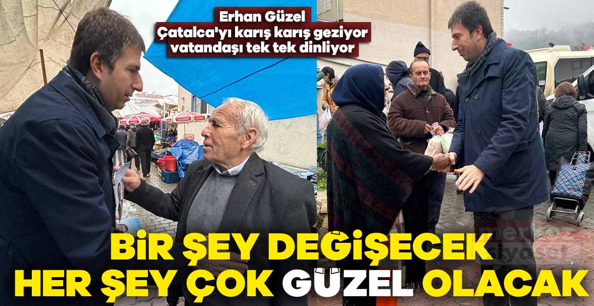 Erhan Güzel Çatalca’yı karış karış geziyor vatandaşı tek tek dinliyor