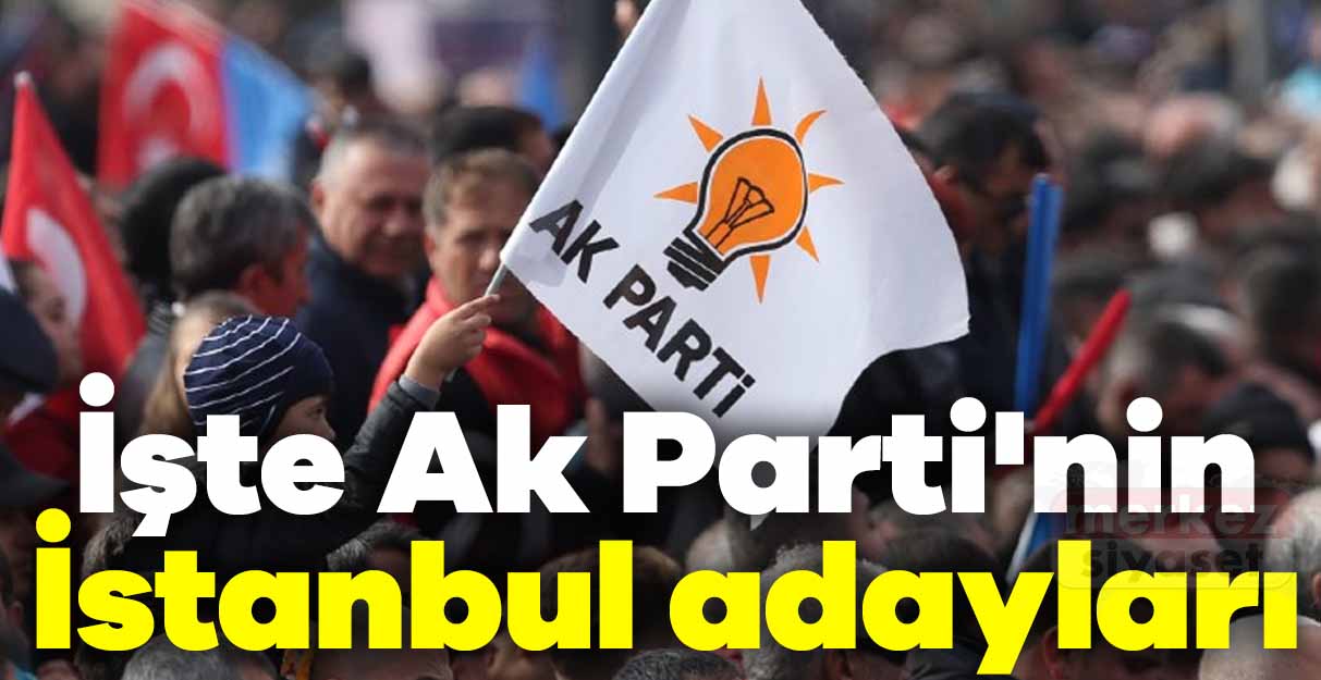 İşte Ak Parti’nin İstanbul adayları