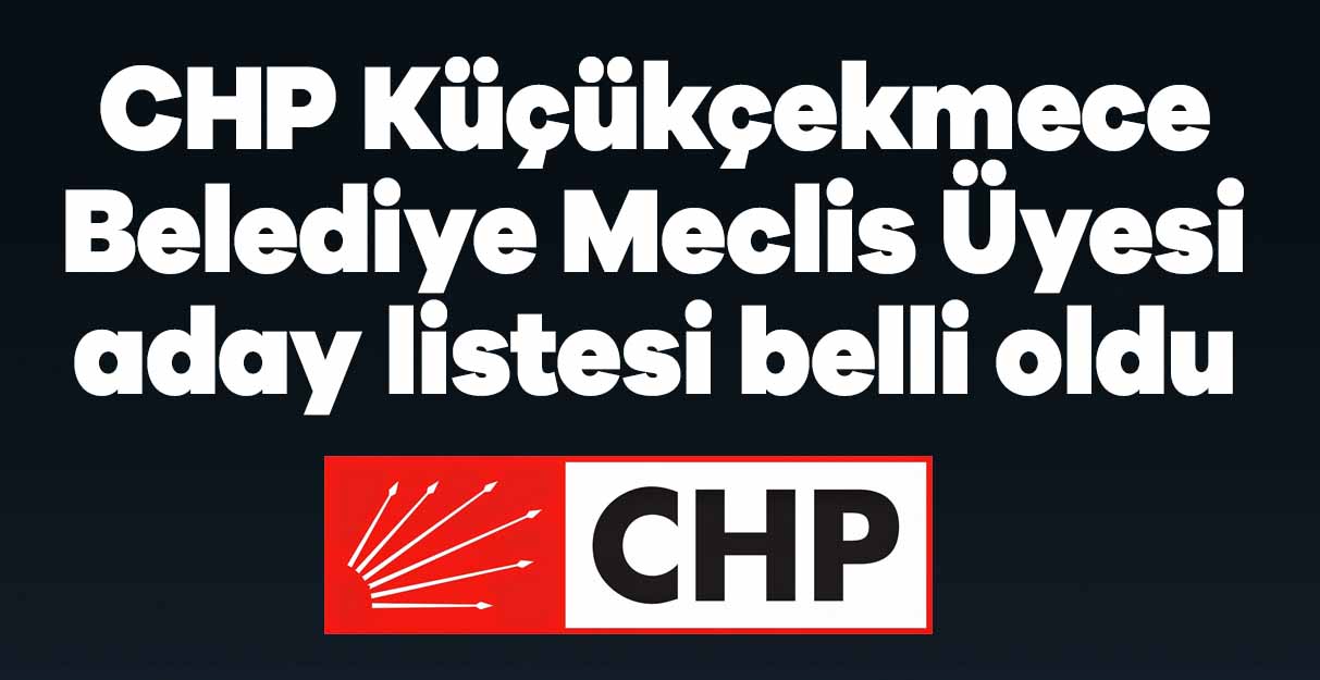 CHP Küçükçekmece Belediye Meclis Üyesi aday listesi belli oldu