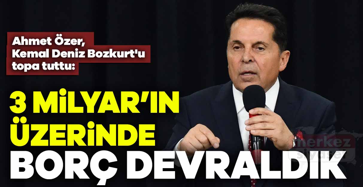 Ahmet Özer, Kemal Deniz Bozkurt’u topa tuttu: 3 milyar liranın üzerinde borç devraldık