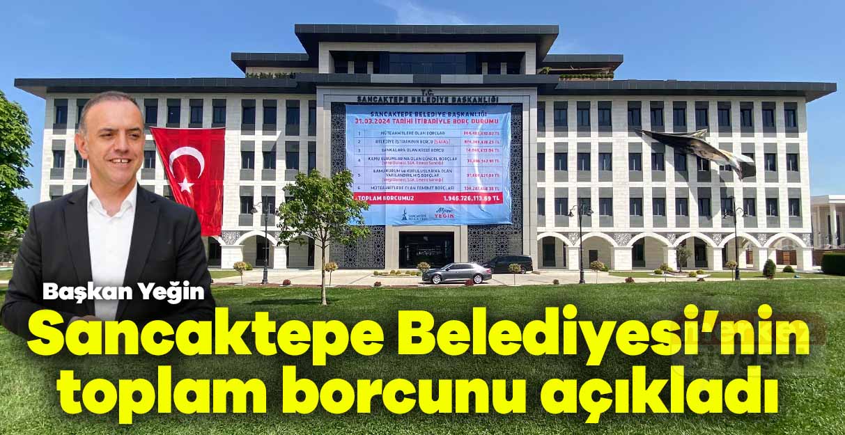 Başkan Yeğin, Sancaktepe Belediyesi’nin toplam borcunu açıkladı