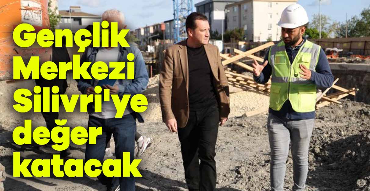 Gençlik Merkezi Silivri’ye değer katacak