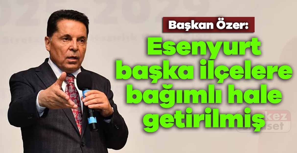 Ahmet Özer: Esenyurt başka ilçelere bağımlı hale getirilmiş