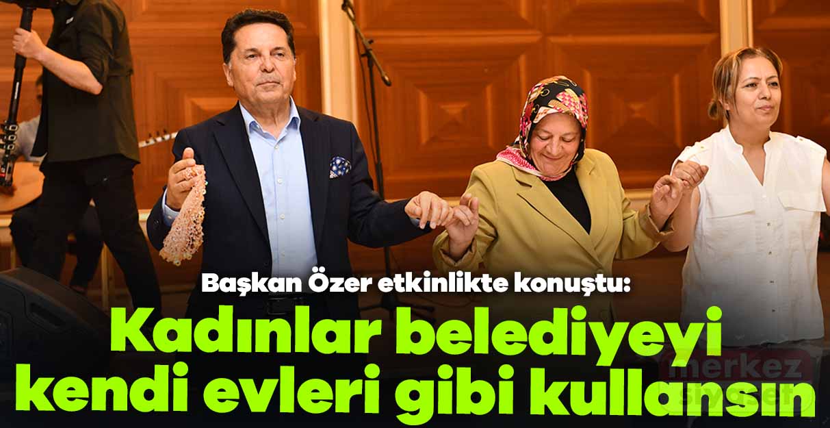 Ahmet Özer: Kadınlar belediyeyi kendi evleri gibi kullansın