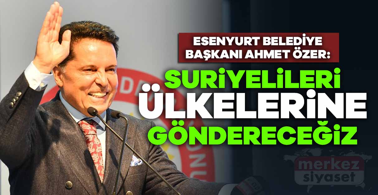 Ahmet Özer: Suriyelileri ülkelerine göndereceğiz