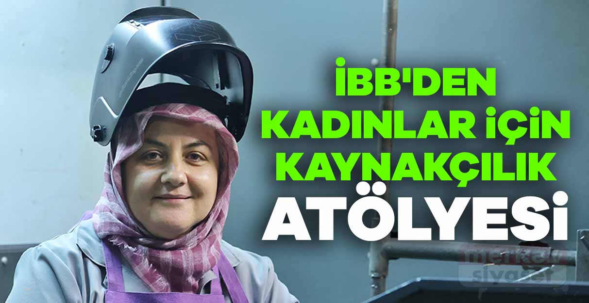 İBB’den kadınlar için kaynakçılık atölyesi