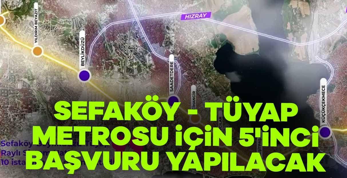 Sefaköy – TÜYAP Metrosu için 5’inci başvuru yapılacak