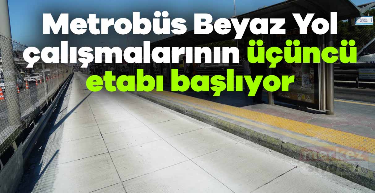 Metrobüs Beyaz Yol çalışmalarının üçüncü etabı başlıyor