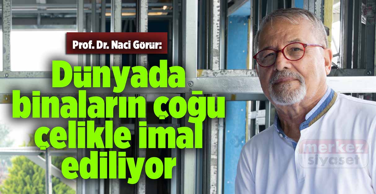 Prof. Dr. Naci Görür: Dünyada binaların çoğu çelikle imal ediliyor