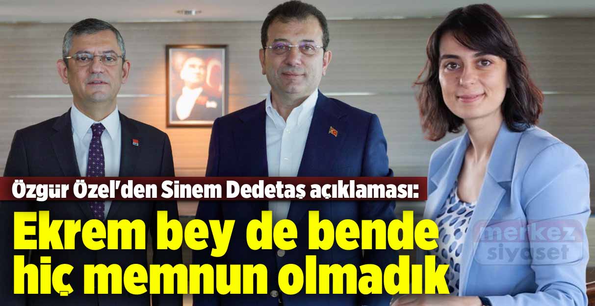 Özgür Özel’den Sinem Dedetaş açıklaması: Ekrem bey de bende hiç memnun olmadık